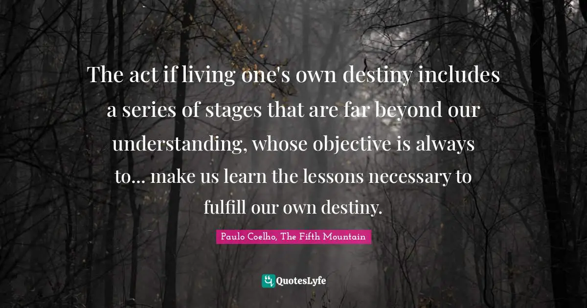 The act if living one's own destiny includes a series of stages that are far beyond our understanding, whose objective is always to... make us learn the lessons necessary to fulfill our own destiny.