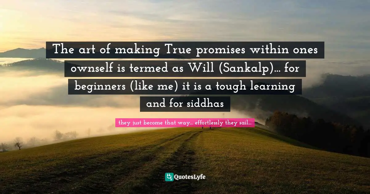 The art of making True promises within ones ownself is termed as Will (Sankalp)... for beginners (like me) it is a tough learning and for siddhas