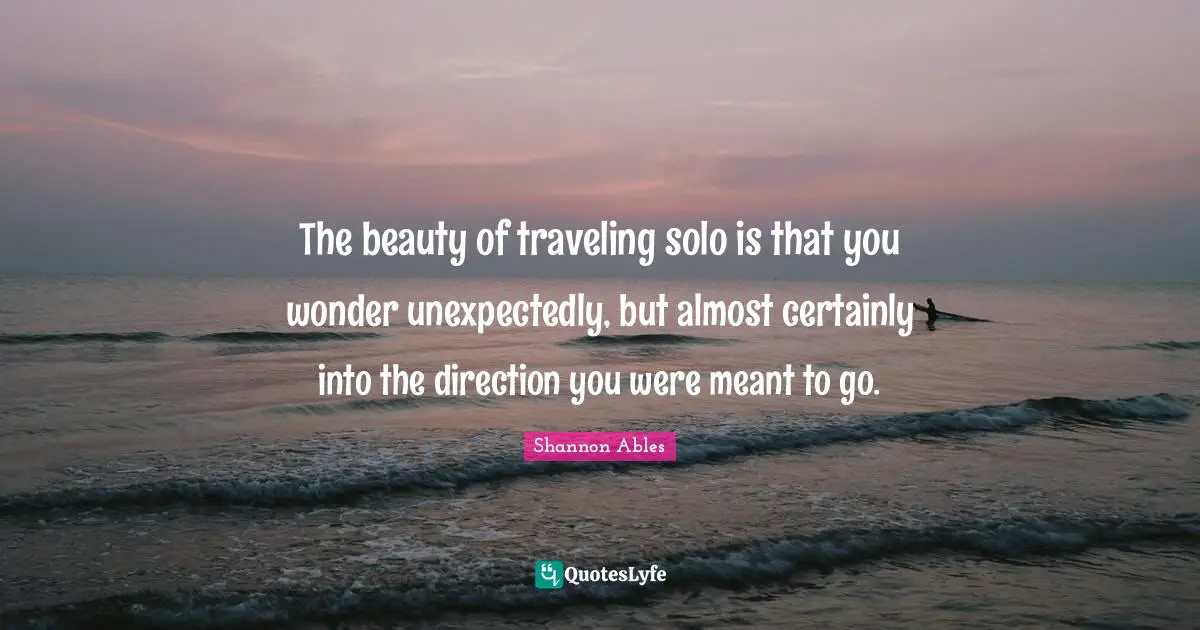 The beauty of traveling solo is that you wonder unexpectedly, but almost certainly into the direction you were meant to go.