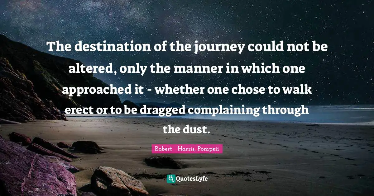 The destination of the journey could not be altered, only the manner in which one approached it - whether one chose to walk erect or to be dragged complaining through the dust.