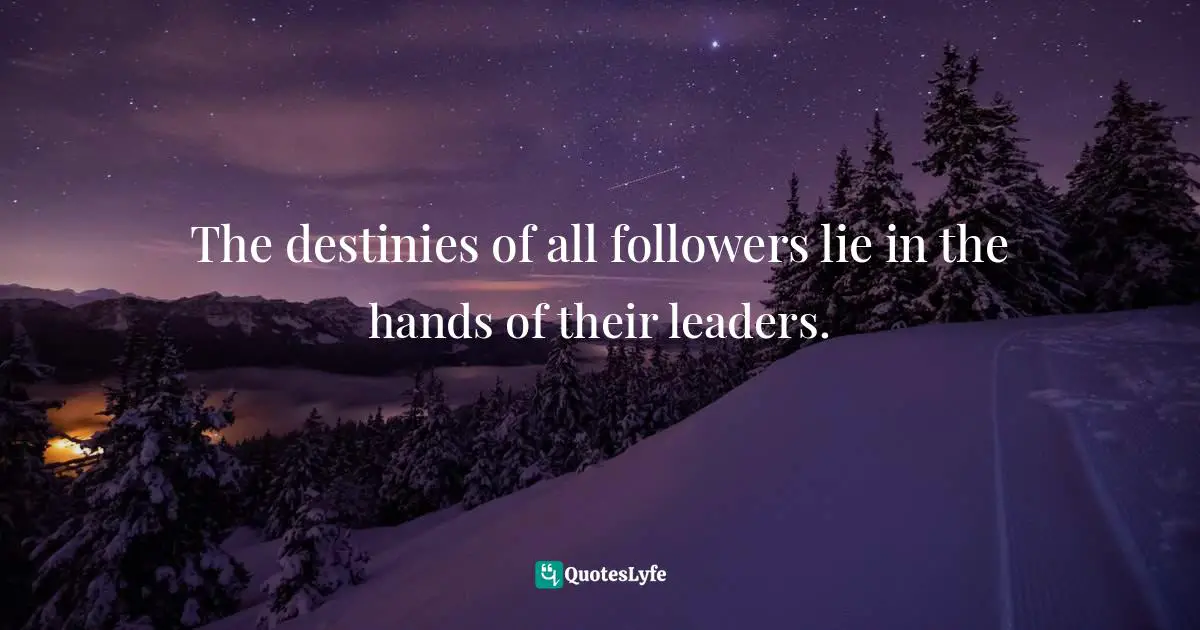 The destinies of all followers lie in the hands of their leaders.