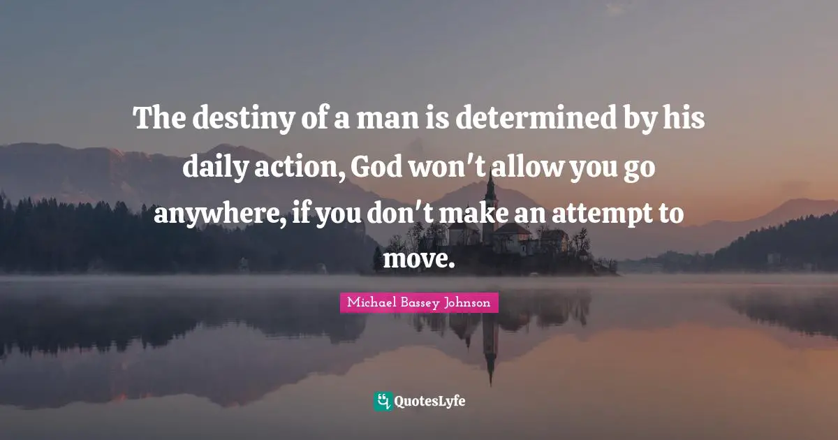 The destiny of a man is determined by his daily action, God won't allow you go anywhere, if you don't make an attempt to move.