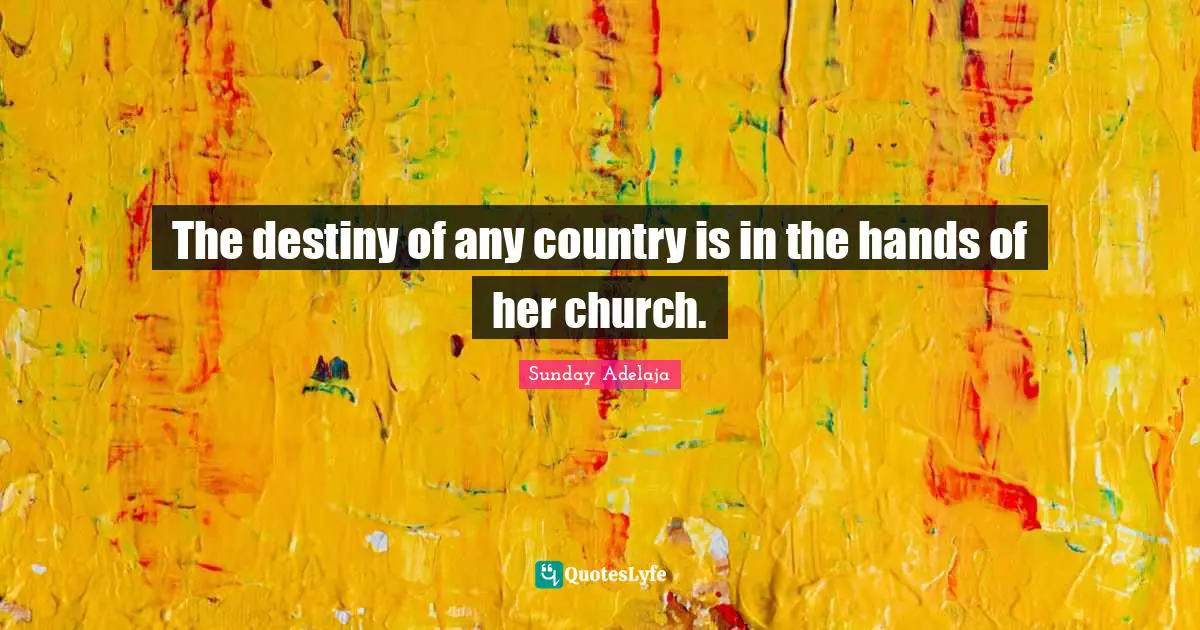 The destiny of any country is in the hands of her church.