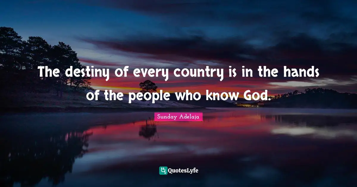The destiny of every country is in the hands of the people who know God.