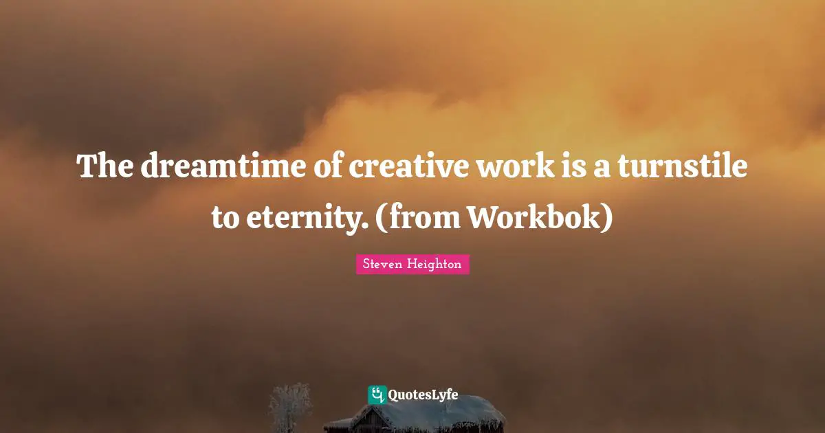Steven Heighton Quotes: "The dreamtime of creative work is a turnstile to eternity. (from Workbok)"