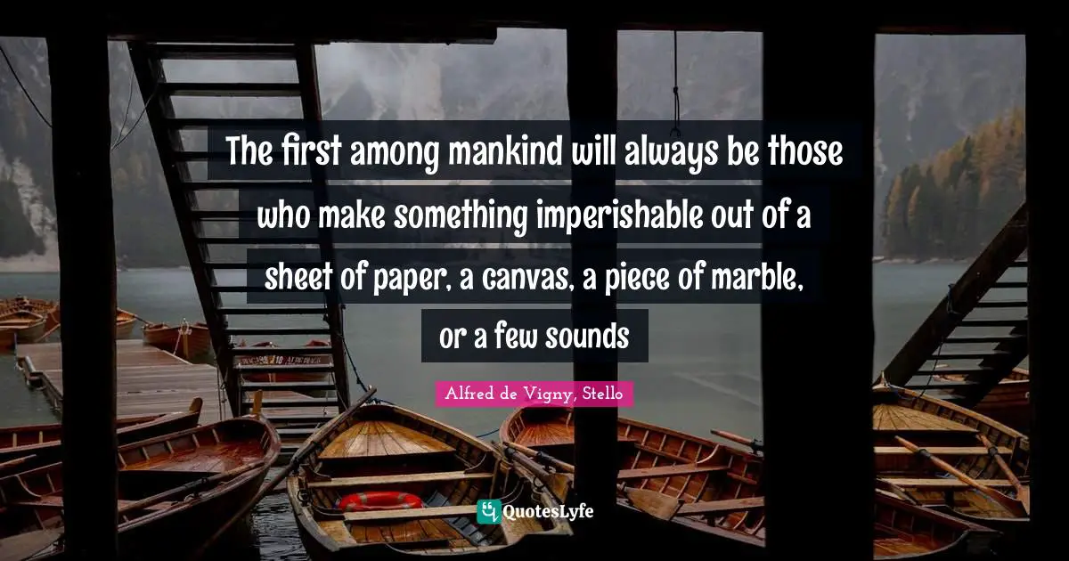 Alfred De Vigny Quotes: "The first among mankind will always be those who make something imperishable out of a sheet of paper, a canvas, a piece of marble, or a few sounds"