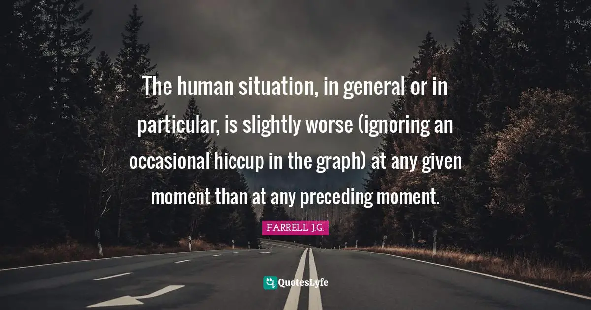 The human situation, in general or in particular, is slightly worse (ignoring an occasional hiccup in the graph) at any given moment than at any preceding moment.
