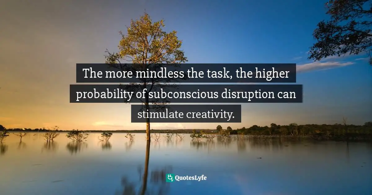 The more mindless the task, the higher probability of subconscious disruption can stimulate creativity.