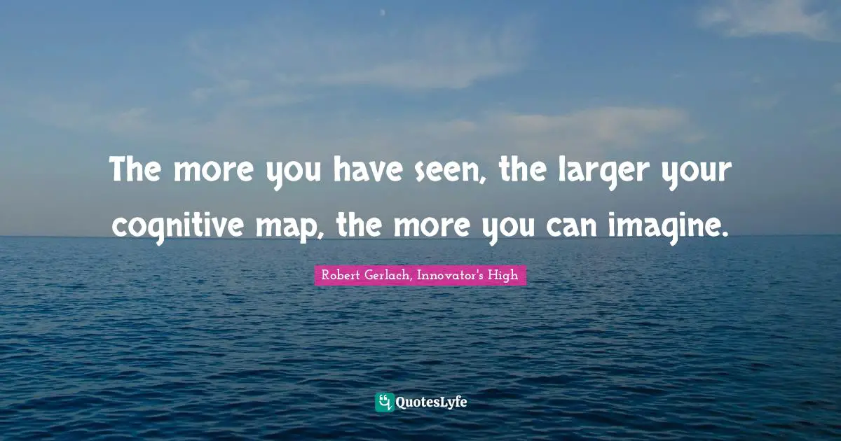 The more you have seen, the larger your cognitive map, the more you can imagine.