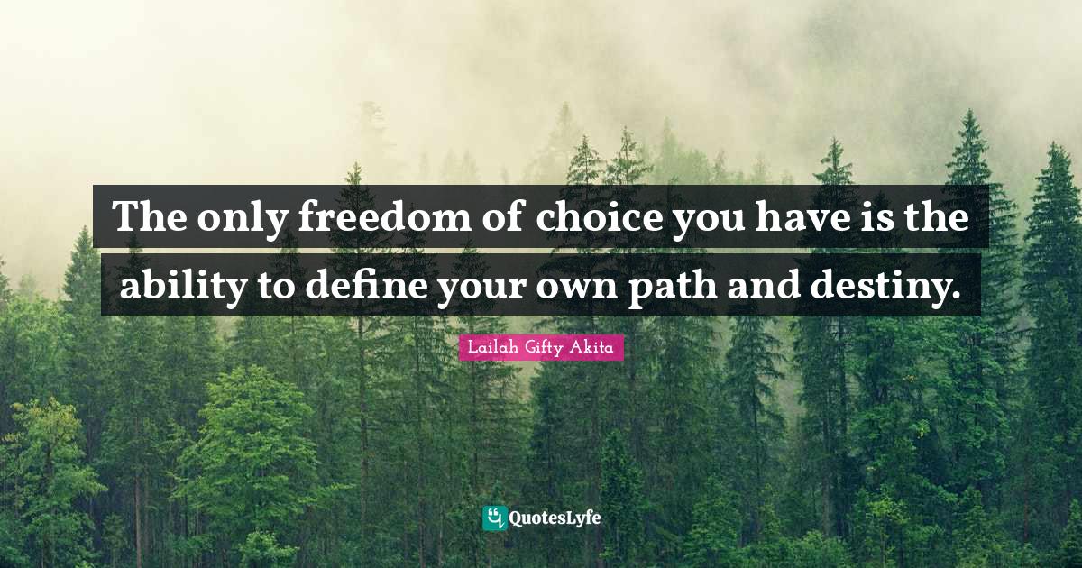 The only freedom of choice you have is the ability to define your own path and destiny.