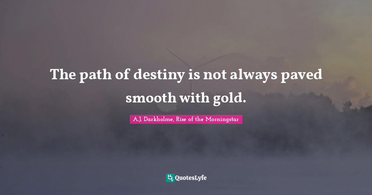 The path of destiny is not always paved smooth with gold.