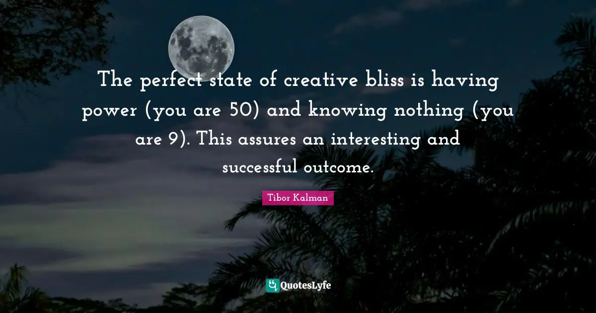 The perfect state of creative bliss is having power (you are 50) and knowing nothing (you are 9). This assures an interesting and successful outcome.