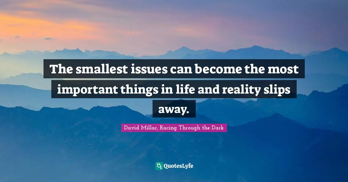 The smallest issues can become the most important things in life and reality slips away.