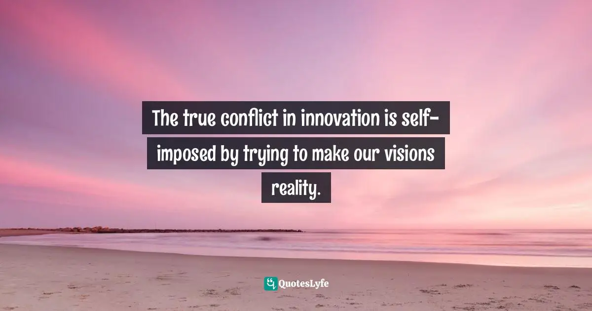 The true conflict in innovation is self-imposed by trying to make our visions reality.
