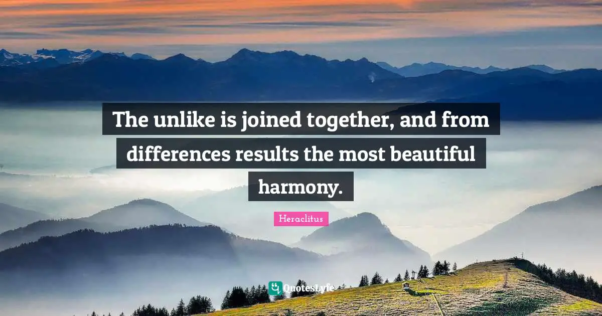 Heraclitus Quotes: "The unlike is joined together, and from differences results the most beautiful harmony."