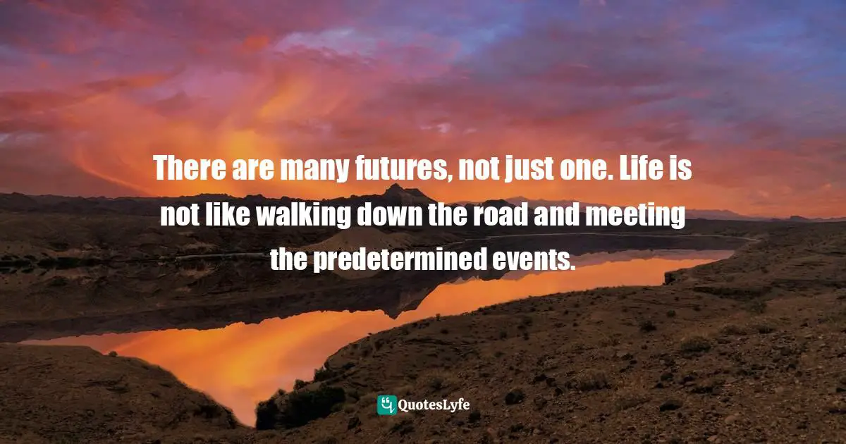Predetermination Quotes: "There are many futures, not just one. Life is not like walking down the road and meeting the predetermined events."