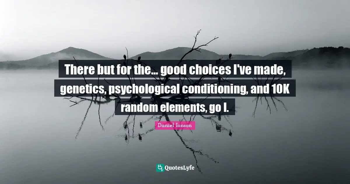 There but for the... good choices I've made, genetics, psychological conditioning, and 10K random elements, go I.