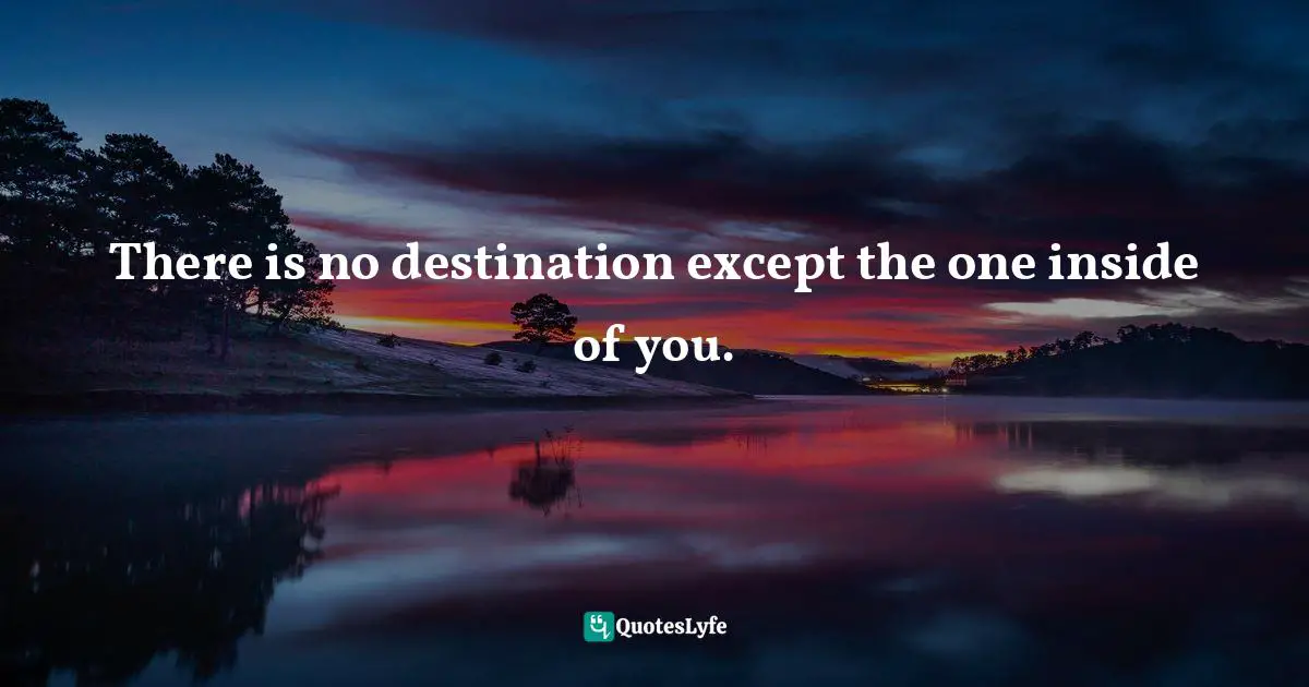 There is no destination except the one inside of you.