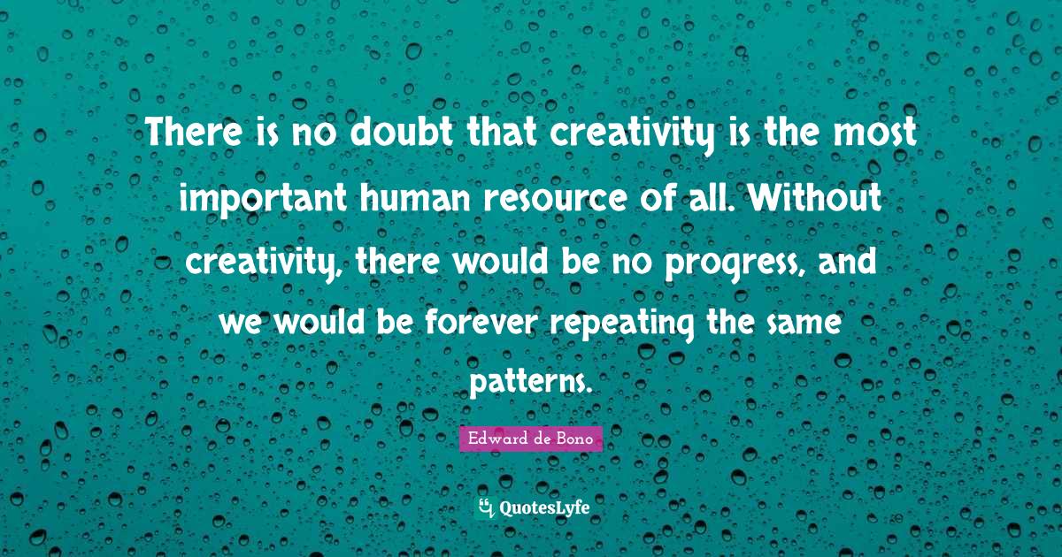 There is no doubt that creativity is the most important human resource
