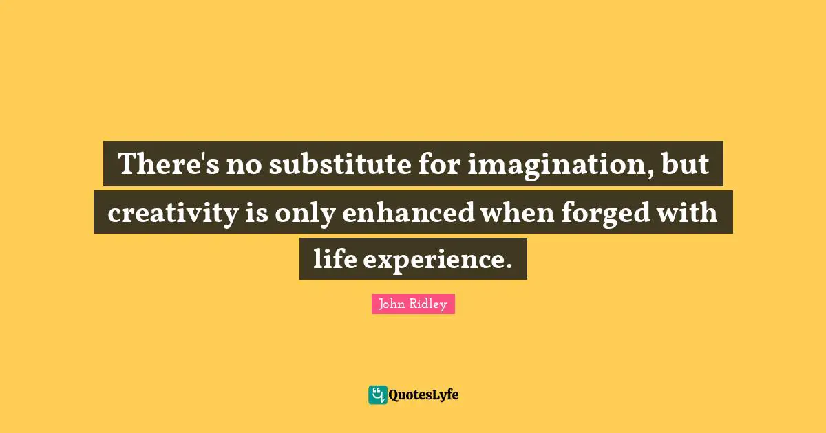 There's no substitute for imagination, but creativity is only enhanced when forged with life experience.