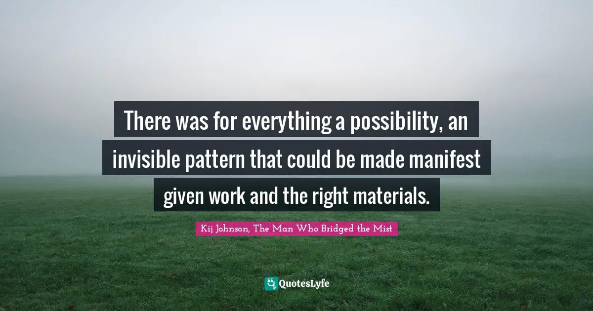 There was for everything a possibility, an invisible pattern that could be made manifest given work and the right materials.