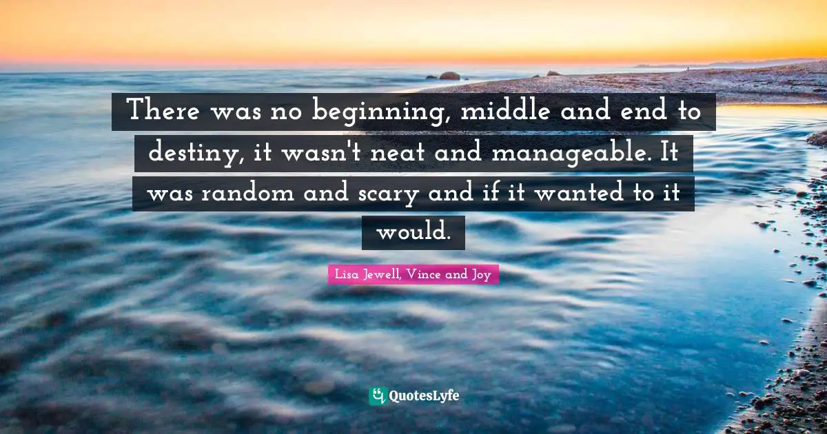 There was no beginning, middle and end to destiny, it wasn't neat and manageable. It was random and scary and if it wanted to it would.