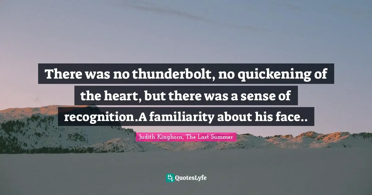 There was no thunderbolt, no quickening of the heart, but there was a sense of recognition.A familiarity about his face..