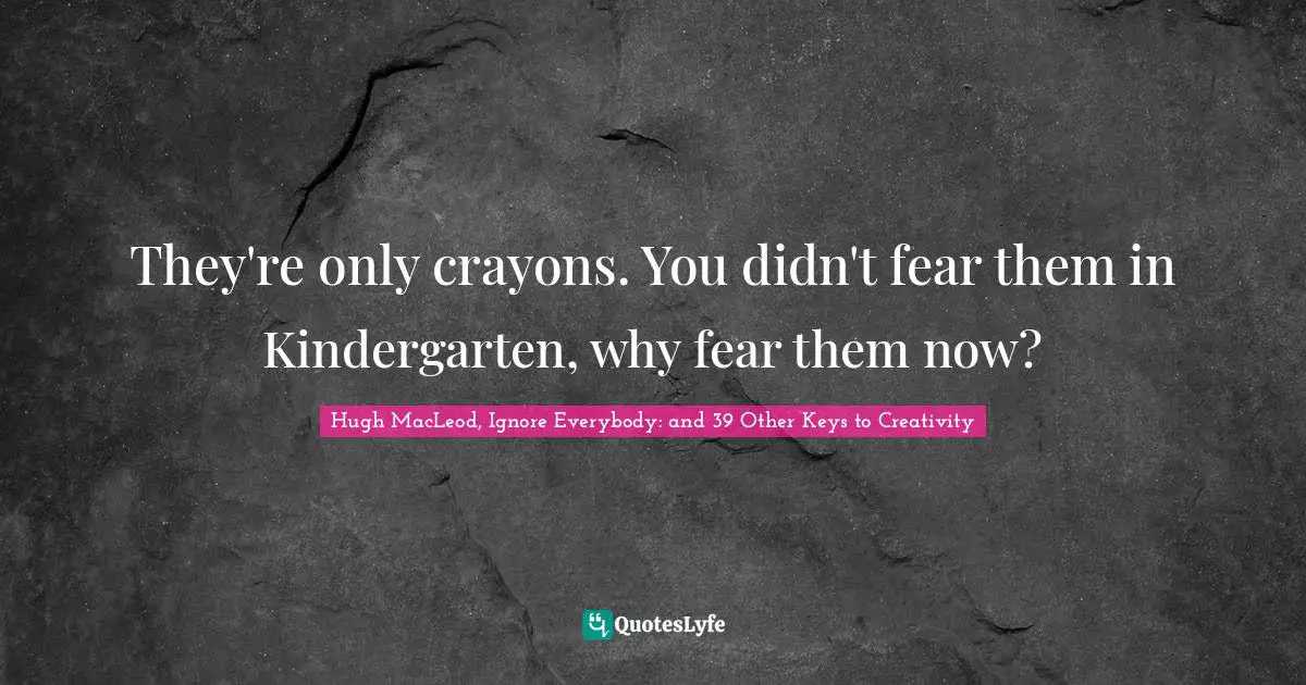 They're only crayons. You didn't fear them in Kindergarten, why fear them now?