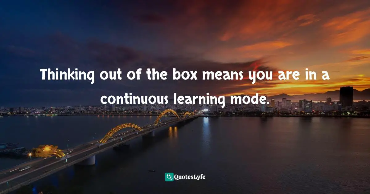 Pearl Zhu, 100 Creativity Ingredients: Everyone's Playbook To Unlock Creativity Quotes: "Thinking out of the box means you are in a continuous learning mode."