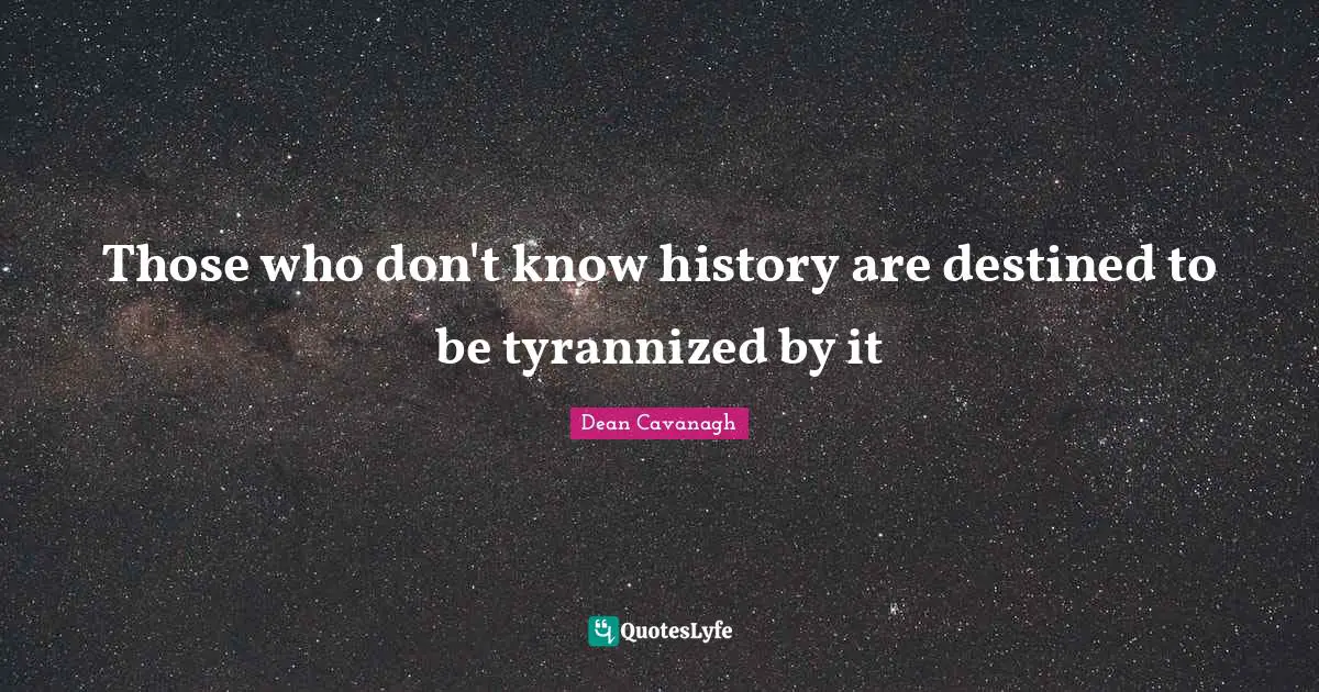 Those who don't know history are destined to be tyrannized by it