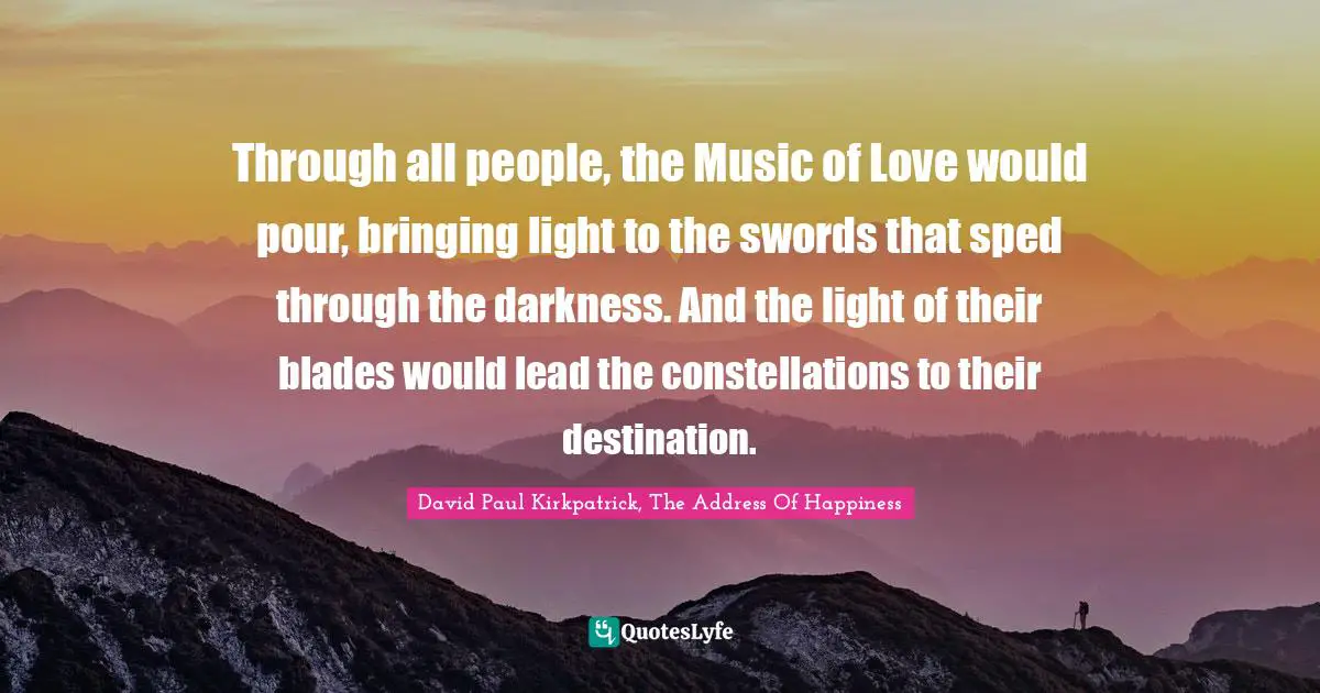 Through all people, the Music of Love would pour, bringing light to the swords that sped through the darkness. And the light of their blades would lead the constellations to their destination.
