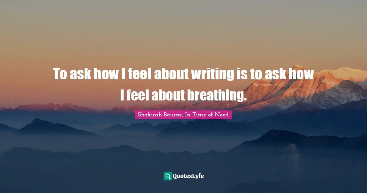 To ask how I feel about writing is to ask how I feel about breathing.