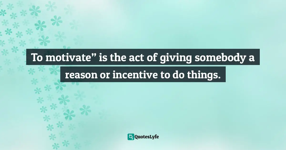 Pearl Zhu, 100 Creativity Ingredients: Everyone's Playbook To Unlock Creativity Quotes: "To motivate” is the act of giving somebody a reason or incentive to do things."