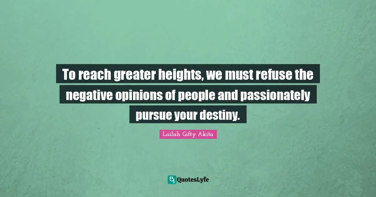 To reach greater heights, we must refuse the negative opinions of people and passionately pursue your destiny.