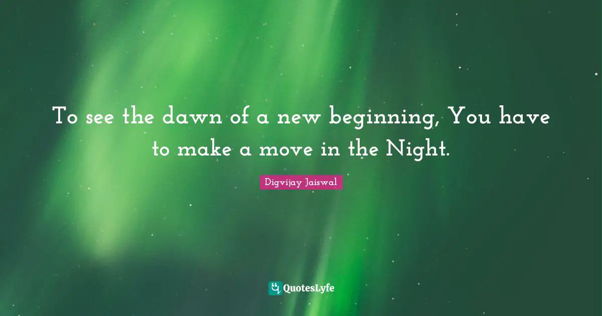 To see the dawn of a new beginning, You have to make a move in the Night.