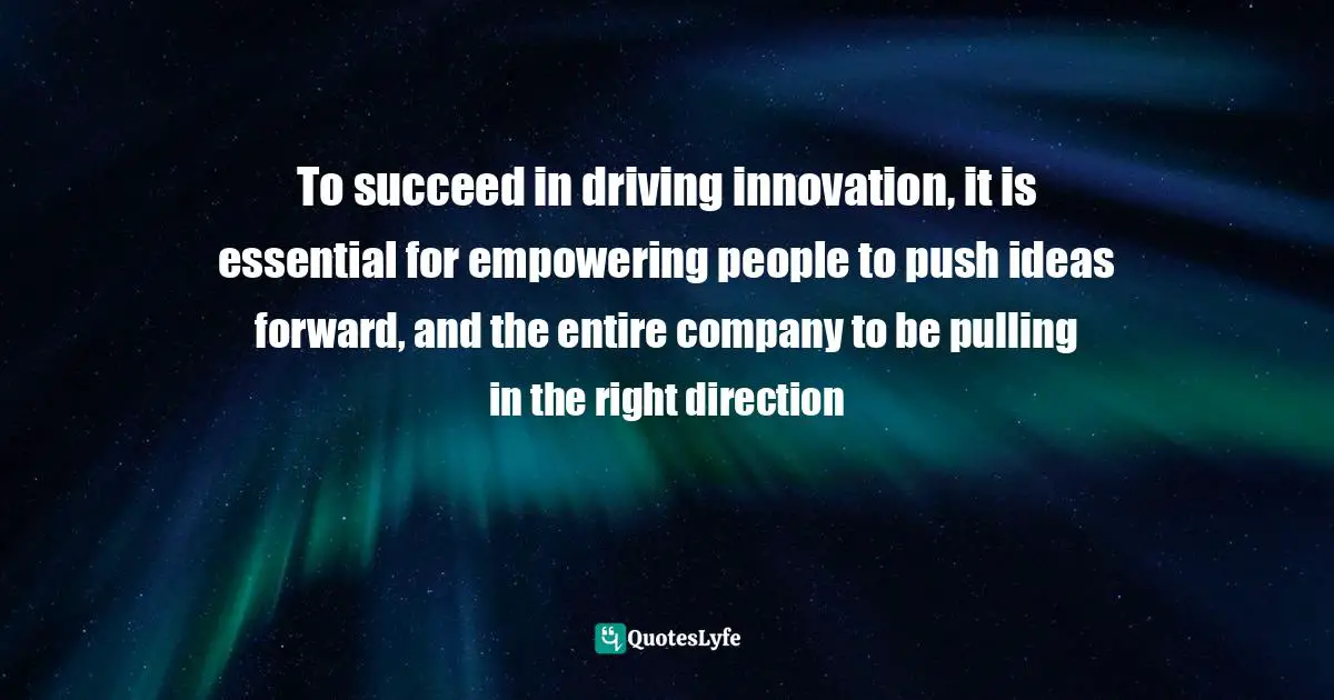 To succeed in driving innovation, it is essential for empowering people to push ideas forward, and the entire company to be pulling in the right direction