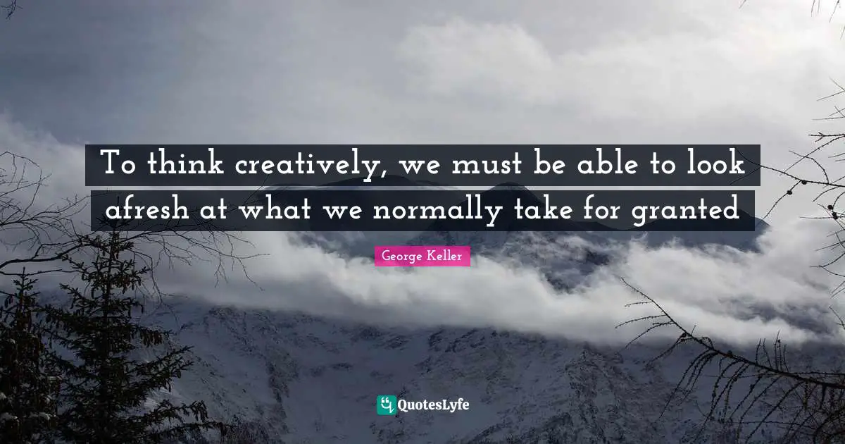 To think creatively, we must be able to look afresh at what we normally take for granted