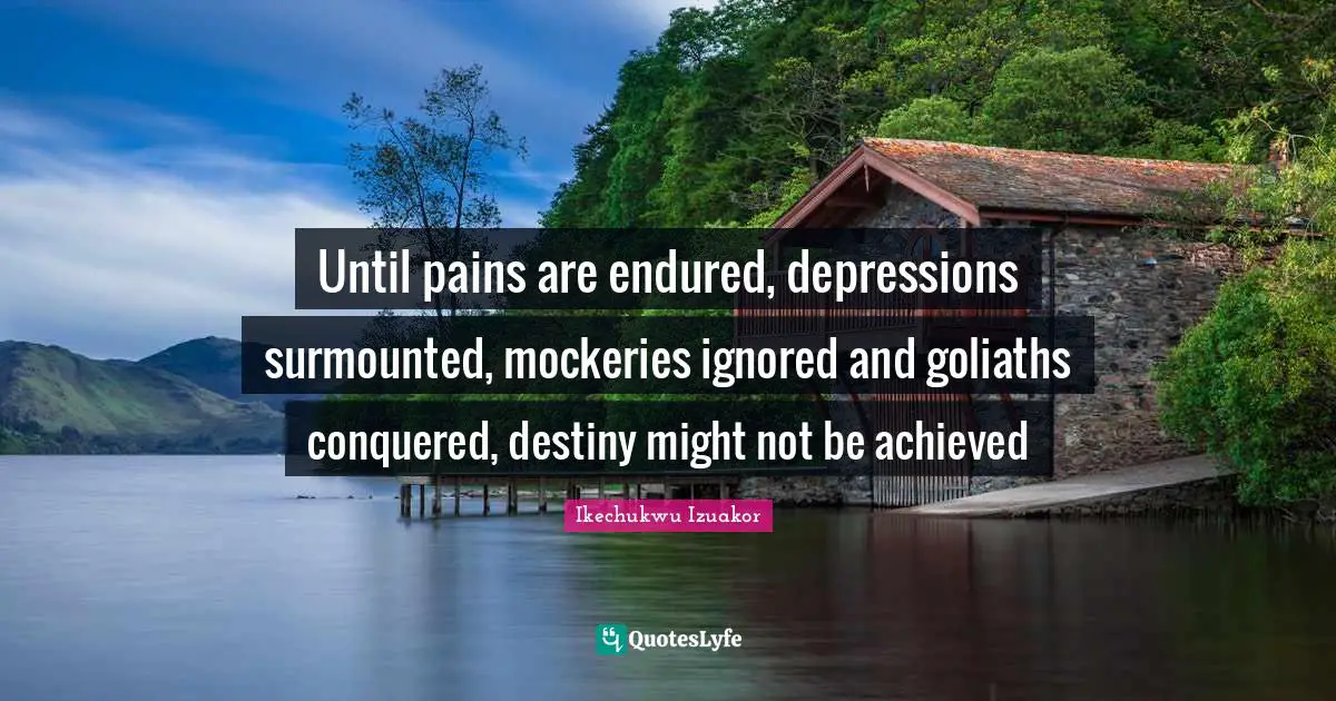 Ikechukwu Izuakor Quotes: "Until pains are endured, depressions surmounted, mockeries ignored and goliaths conquered, destiny might not be achieved"