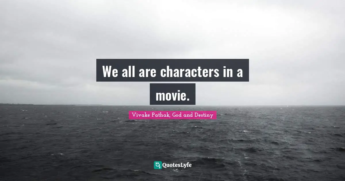 We all are characters in a movie.