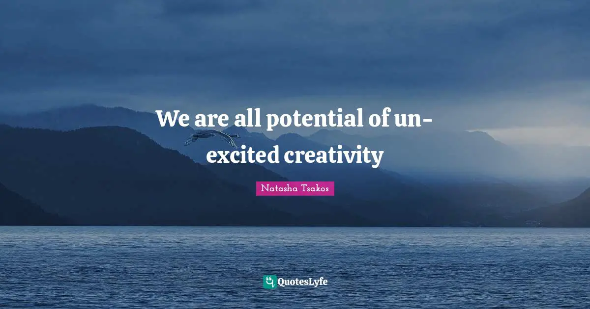 We are all potential of un-excited creativity