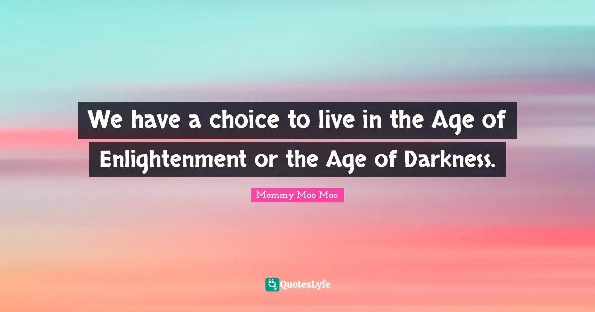 Mommy Moo Moo Quotes: "We have a choice to live in the Age of Enlightenment or the Age of Darkness."