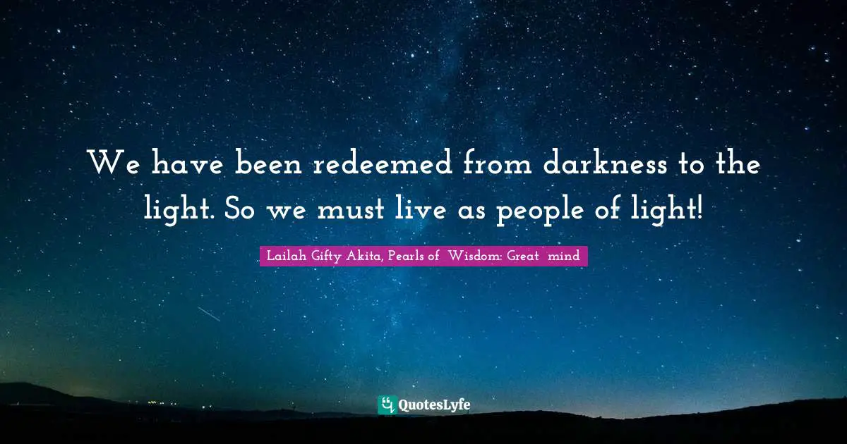 Lailah Gifty Akita, Pearls of  Wisdom: Great  mind Quotes: We have been redeemed from darkness to the light. So we must live as people of light!
