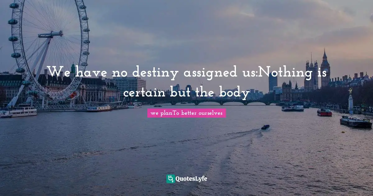 We have no destiny assigned us:Nothing is certain but the body