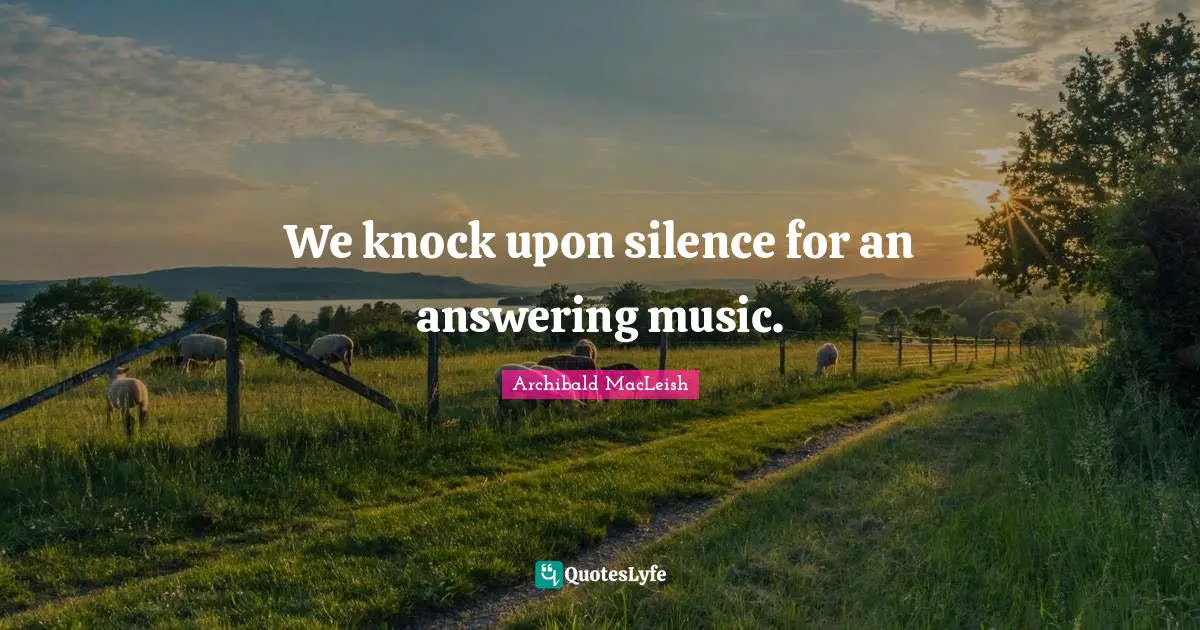 We knock upon silence for an answering music.