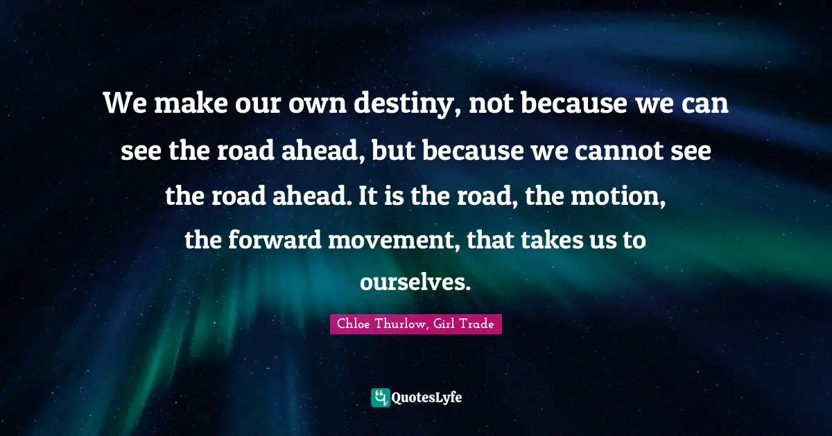We make our own destiny, not because we can see the road ahead, but because we cannot see the road ahead. It is the road, the motion, the forward movement, that takes us to ourselves.