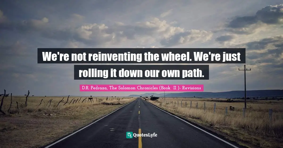 We're not reinventing the wheel. We're just rolling it down our own path.