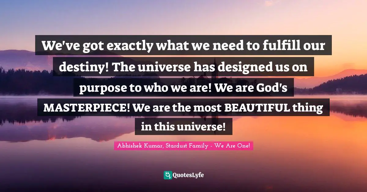 Abhishek Kumar Quotes: "We've got exactly what we need to fulfill our destiny! The universe has designed us on purpose to who we are! We are God's MASTERPIECE! We are the most BEAUTIFUL thing in this universe!"