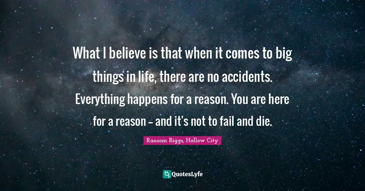 What I believe is that when it comes to big things in life, there are no accidents. Everything happens for a reason. You are here for a reason -- and it's not to fail and die.