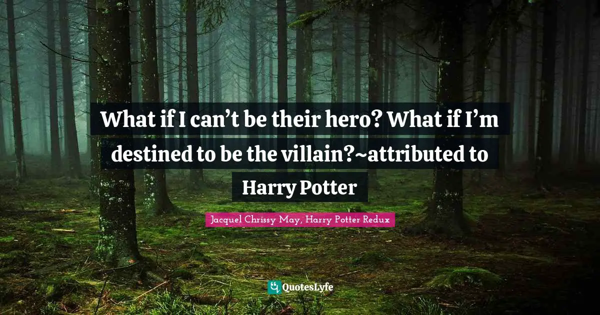 What if I can’t be their hero? What if I’m destined to be the villain?~attributed to Harry Potter