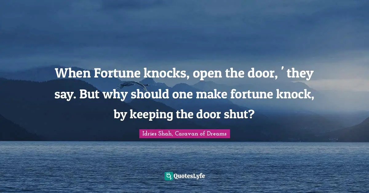 When Fortune knocks, open the door, ' they say. But why should one make fortune knock, by keeping the door shut?